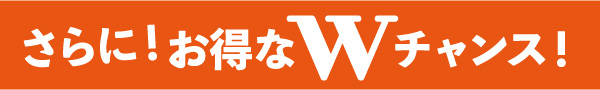 さらに！お特なWチャンス！