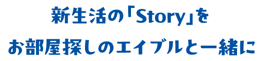 新生活の「Story」をお部屋探しのエイブルと一緒に