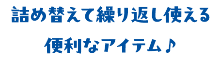 詰め替えて繰り返し使える便利なアイテム♪