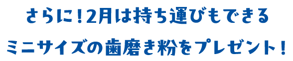 さらに！2月は持ち運びもできるミニサイズの歯磨き粉をプレゼント！