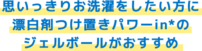 思いっきりお洗濯をしたい方に 漂白剤つけ置きパワーin*のジェルボールがおすすめ