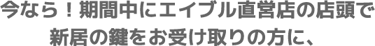 今なら！期間中にエイブル直営店の店頭で新居の鍵をお受け取りの方に、