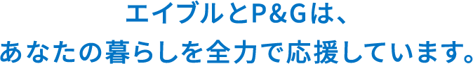 エイブルとP&Gは、あなたの暮らしを全力で応援しています。