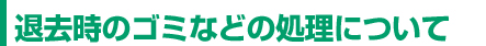 退去時のゴミなどの処理について